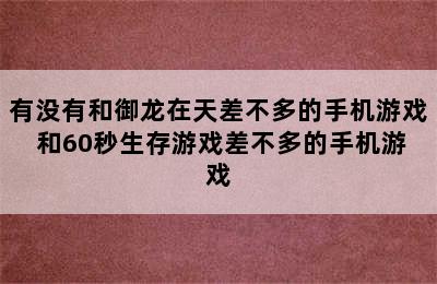 有没有和御龙在天差不多的手机游戏 和60秒生存游戏差不多的手机游戏